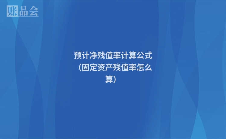 预计净残值率计算公式（固定资产残值率怎么算）