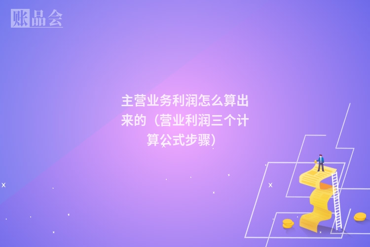 主营业务利润怎么算出来的（营业利润三个计算公式步骤）