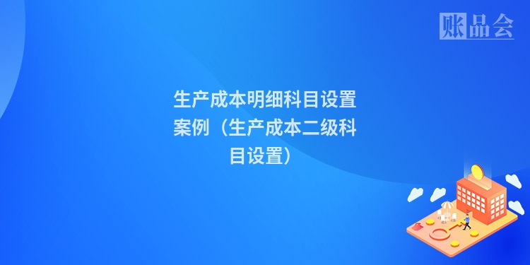 生产成本明细科目设置案例（生产成本二级科目设置）