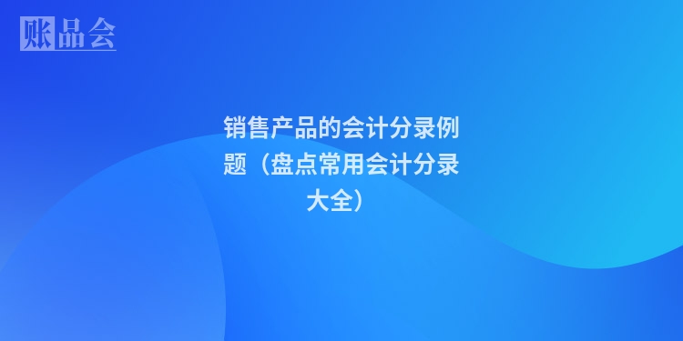 销售产品的会计分录例题（盘点常用会计分录大全）