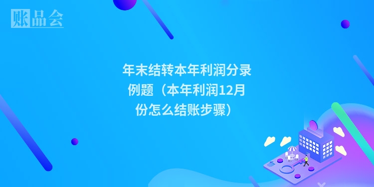 年末结转本年利润分录例题（本年利润12月份怎么结账步骤）