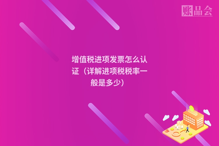 增值税进项发票怎么认证（详解进项税税率一般是多少）