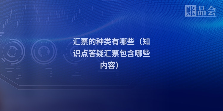 汇票的种类有哪些（知识点答疑汇票包含哪些内容）