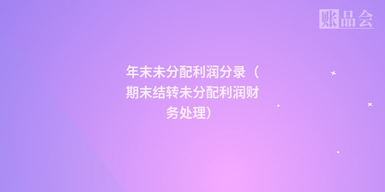 年末未分配利润分录（期末结转未分配利润财务处理）