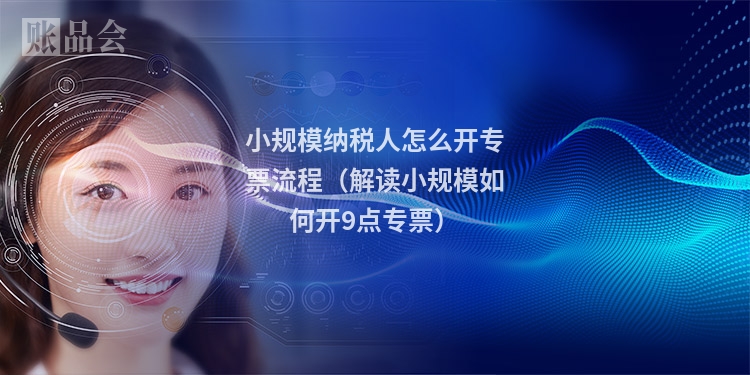 小规模纳税人怎么开专票流程（解读小规模如何开9点专票）