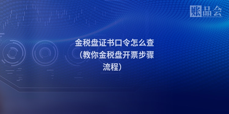 金税盘证书口令怎么查（教你金税盘开票步骤流程）