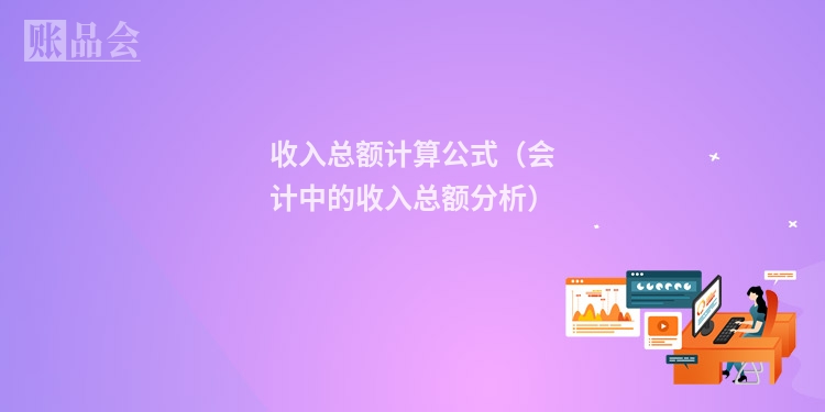 收入总额计算公式（会计中的收入总额分析）