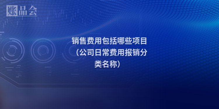 销售费用包括哪些项目（公司日常费用报销分类名称）