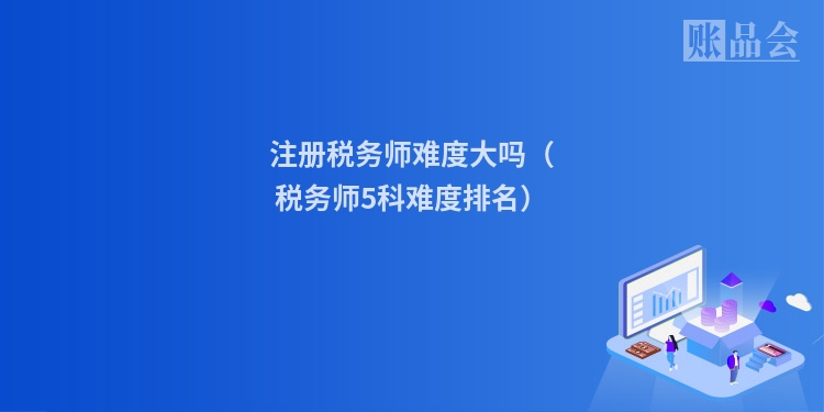 注册税务师难度大吗（税务师5科难度排名）