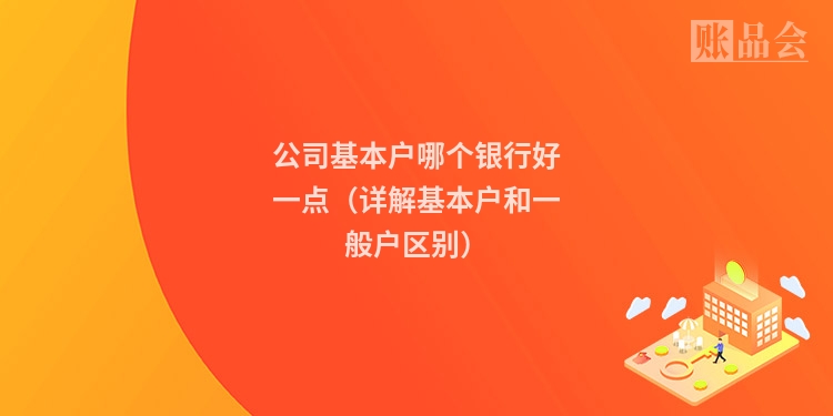公司基本户哪个银行好一点（详解基本户和一般户区别）