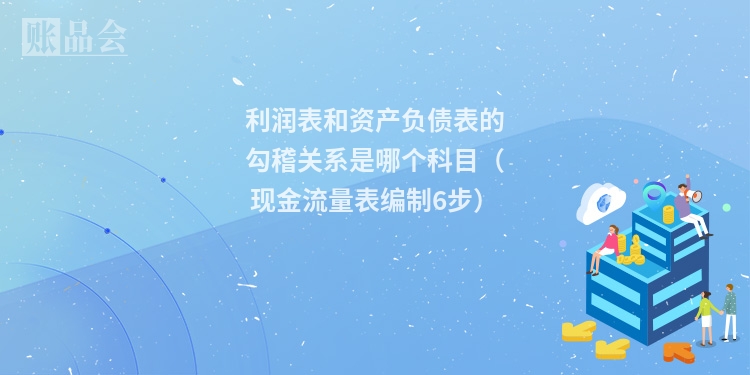 利润表和资产负债表的勾稽关系是哪个科目（现金流量表编制6步）