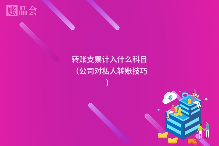 转账支票计入什么科目（公司对私人转账技巧）