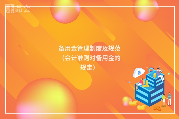 备用金管理制度及规范（会计准则对备用金的规定）