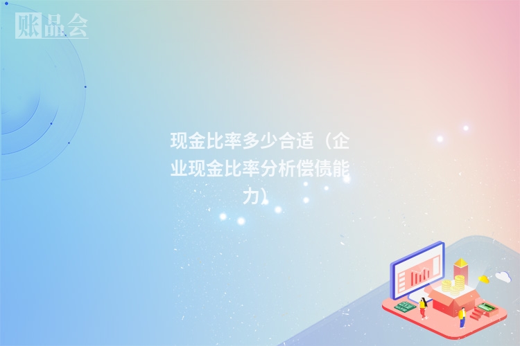 现金比率多少合适（企业现金比率分析偿债能力）