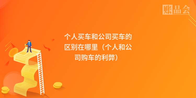 个人买车和公司买车的区别在哪里（个人和公司购车的利弊）