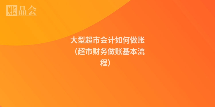 大型超市会计如何做账（超市财务做账基本流程）
