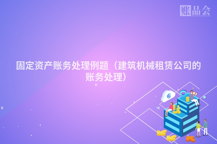 固定资产账务处理例题（建筑机械租赁公司的账务处理）