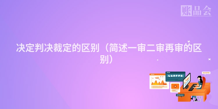 决定判决裁定的区别（简述一审二审再审的区别）