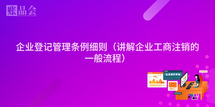 企业登记管理条例细则（讲解企业工商注销的一般流程）