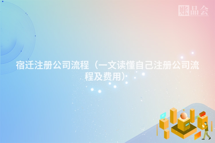 宿迁注册公司流程（一文读懂自己注册公司流程及费用）