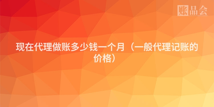 现在代理做账多少钱一个月（一般代理记账的价格）