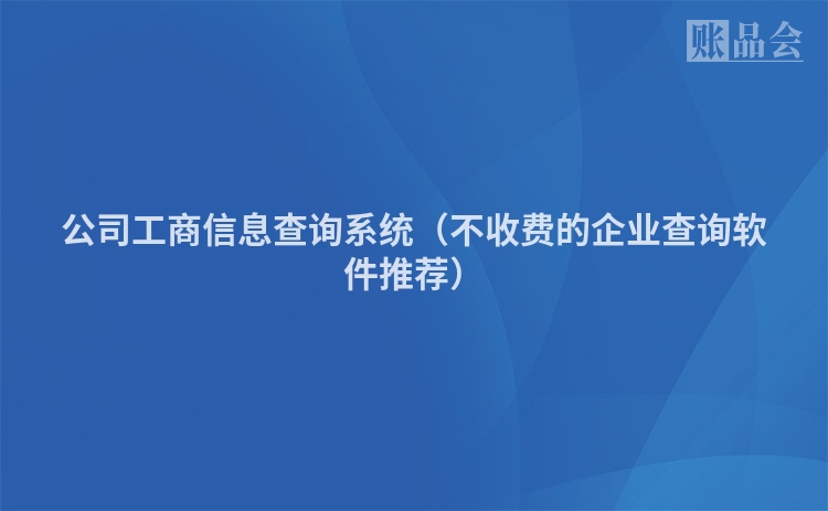 公司工商信息查询系统（不收费的企业查询软件推荐）