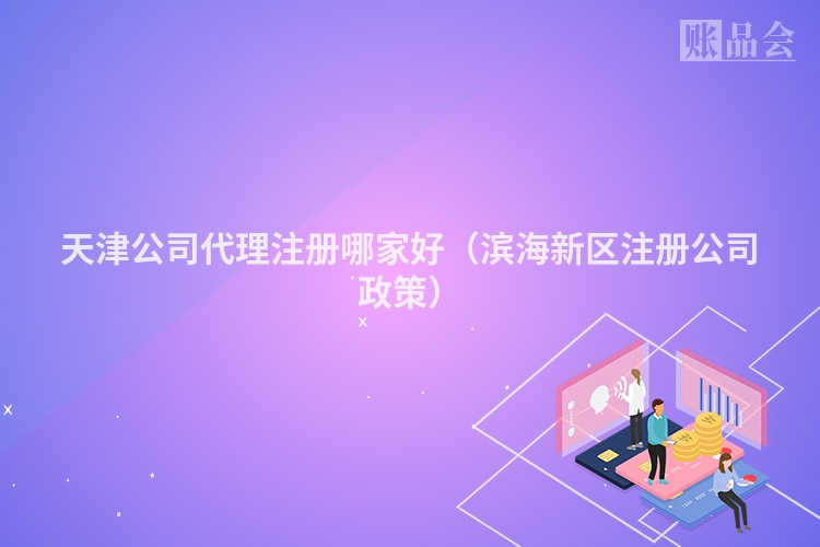 天津公司代理注册哪家好（滨海新区注册公司政策）