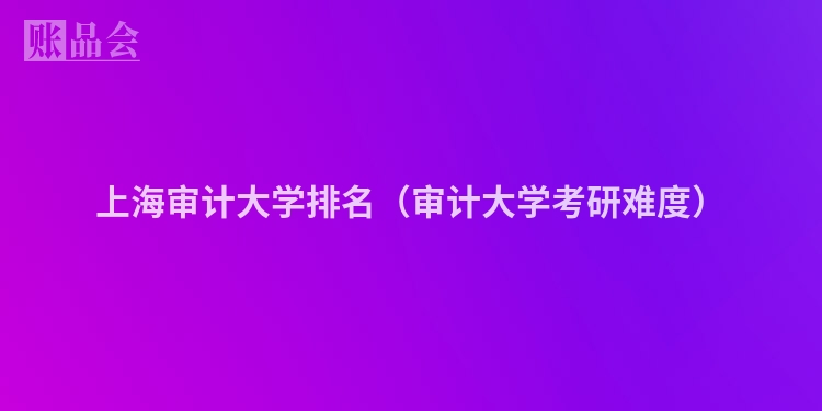 上海审计大学排名（审计大学考研难度）