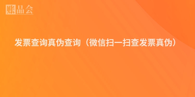 发票查询真伪查询（微信扫一扫查发票真伪）