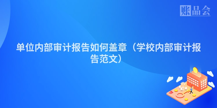 单位内部审计报告如何盖章（学校内部审计报告范文）
