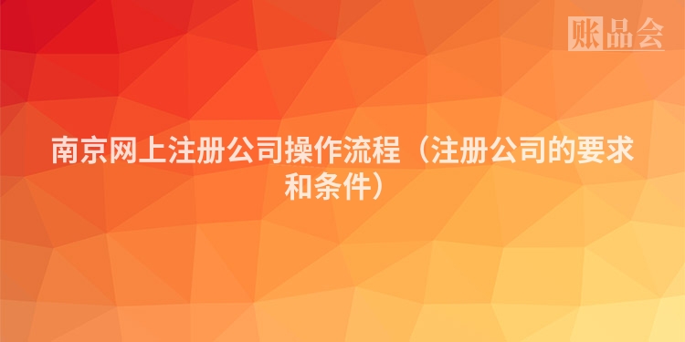 南京网上注册公司操作流程（注册公司的要求和条件）