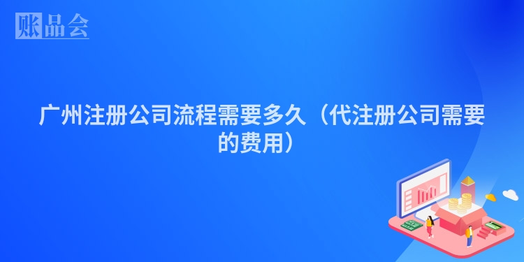 广州注册公司流程需要多久（代注册公司需要的费用）