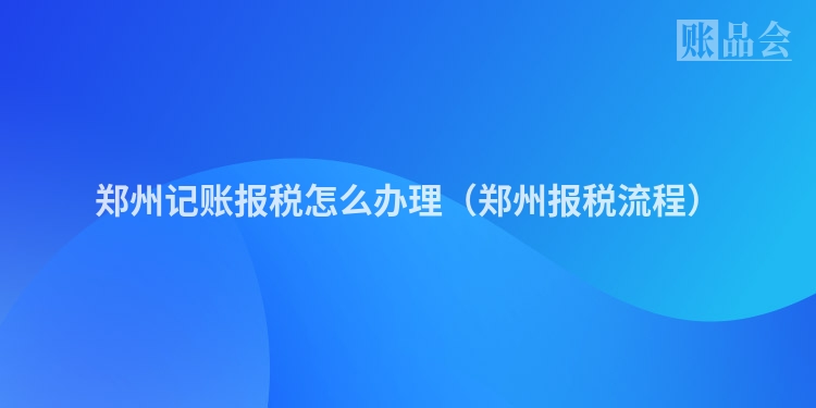 郑州记账报税怎么办理（郑州报税流程）