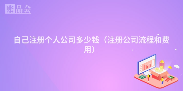 自己注册个人公司多少钱（注册公司流程和费用）