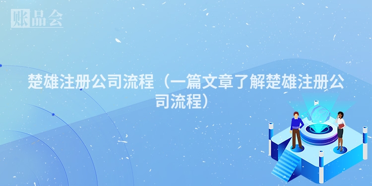 楚雄注册公司流程（一篇文章了解楚雄注册公司流程）