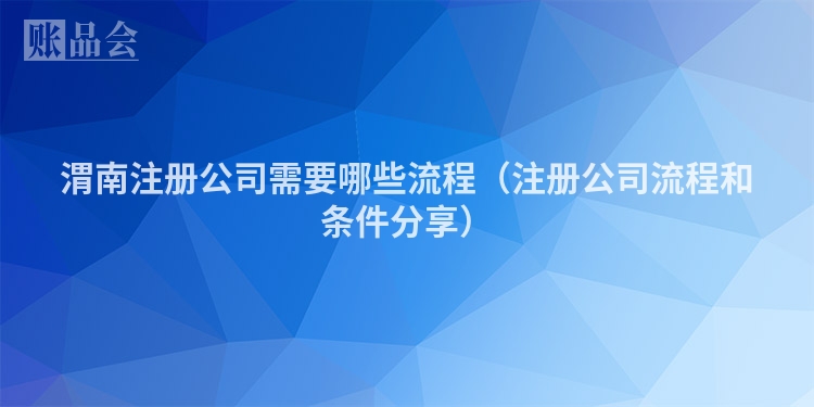 渭南注册公司需要哪些流程（注册公司流程和条件分享）