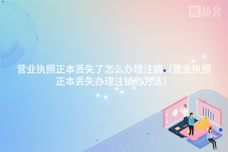 营业执照正本丢失了怎么办理注销（营业执照正本丢失办理注销的方法）