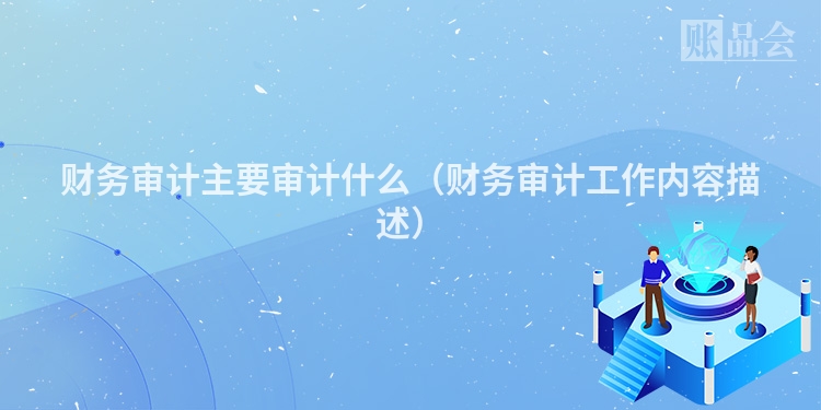 财务审计主要审计什么（财务审计工作内容描述）
