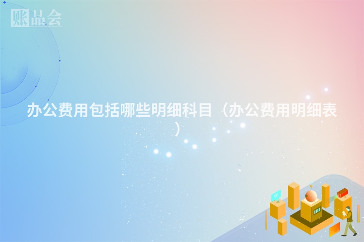 办公费用包括哪些明细科目（办公费用明细表）