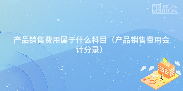 产品销售费用属于什么科目（产品销售费用会计分录）