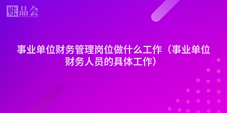 事业单位财务管理岗位做什么工作（事业单位财务人员的具体工作）
