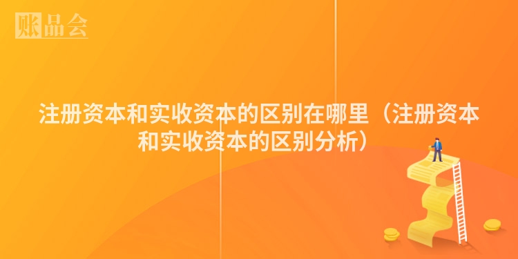 注册资本和实收资本的区别在哪里（注册资本和实收资本的区别分析）