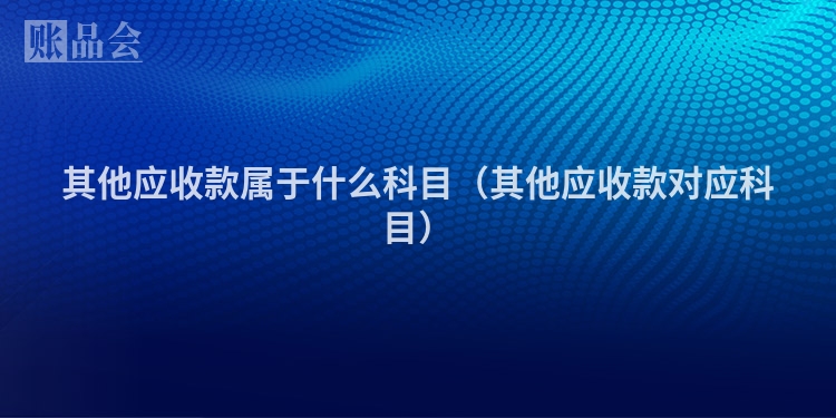 其他应收款属于什么科目（其他应收款对应科目）