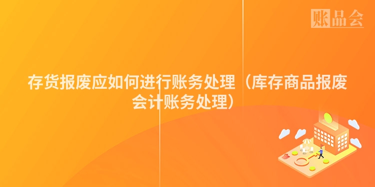 存货报废应如何进行账务处理（库存商品报废会计账务处理）