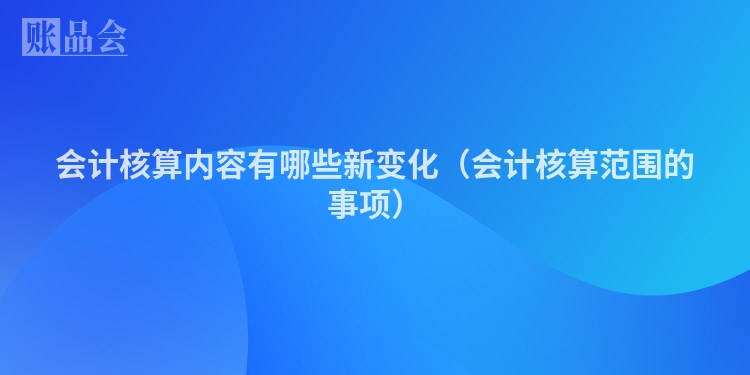 会计核算内容有哪些新变化（会计核算范围的事项）
