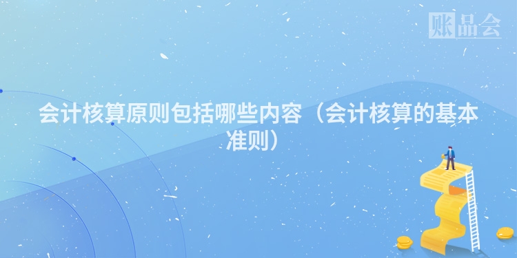 会计核算原则包括哪些内容（会计核算的基本准则）