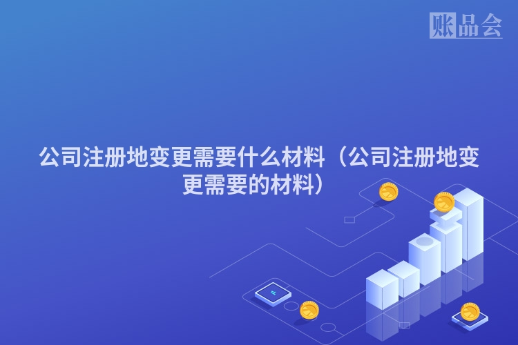 公司注册地变更需要什么材料（公司注册地变更需要的材料）