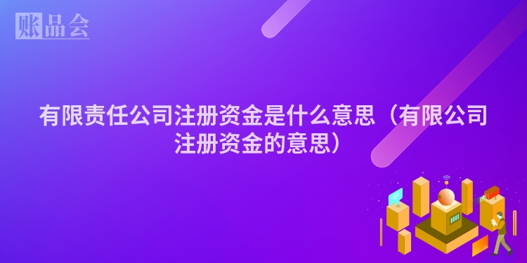 有限责任公司注册资金是什么意思（有限公司注册资金的意思）