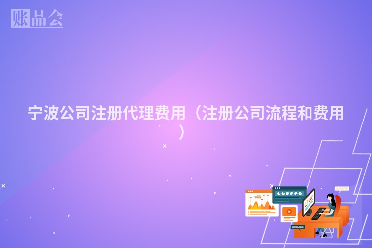 宁波公司注册代理费用（注册公司流程和费用）