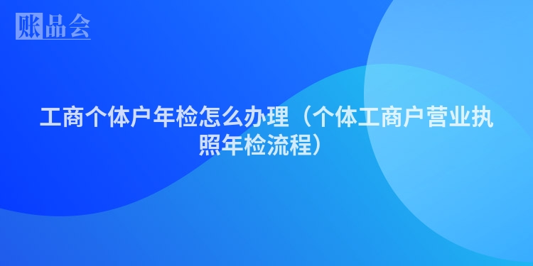 工商个体户年检怎么办理（个体工商户营业执照年检流程）